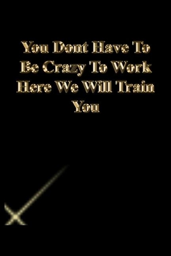 You Dont Have To Be Crazy To Work Here We Will Train You