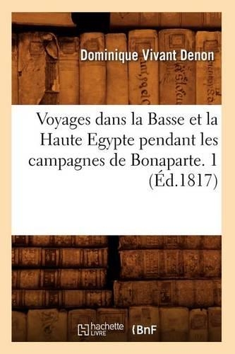 Voyages Dans La Basse Et La Haute Egypte Pendant Les Campagnes de Bonaparte. 1 (Éd.1817): (Histoire)