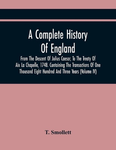 Complete History Of England, From The Descent Of Julius Caesar, To The Treaty Of Aix La Chapelle, 1748. Containing The Transactions Of One Thousand Eight Hundred And Three Years (Volume Iv)