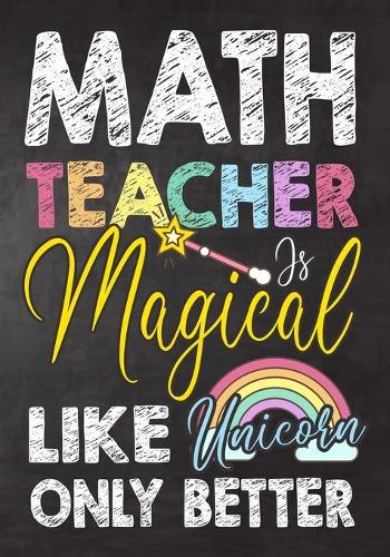 Math Teacher Is Magical Like Unicorn Only Better: Teacher Notebook, Journal or Planner for Teacher Gift, Thank You Gift to Show Your Gratitude During Teacher Appreciation Week, Gift Idea for Retirem