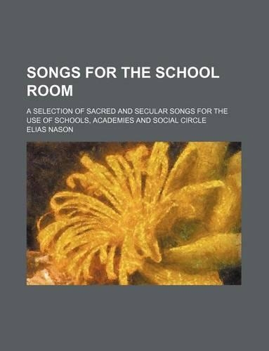 Songs for the School Room; A Selection of Sacred and Secular Songs for the Use of Schools, Academies and Social Circle