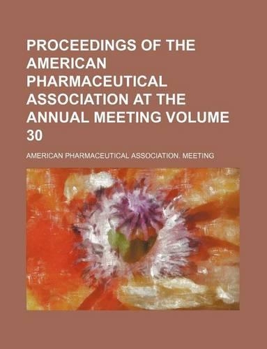 Proceedings of the American Pharmaceutical Association at the Annual Meeting Volume 30