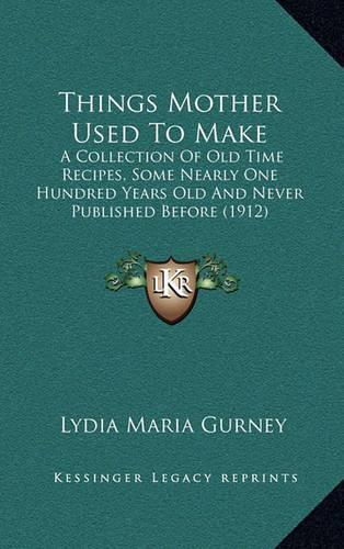Things Mother Used to Make: A Collection of Old Time Recipes, Some Nearly One Hundred Years Old and Never Published Before (1912)(English)