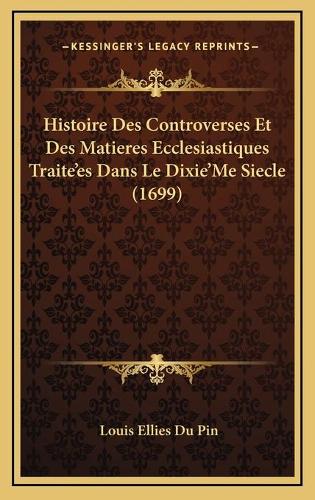 Histoire Des Controverses Et Des Matieres Ecclesiastiques Traite'es Dans Le Dixie'Me Siecle (1699)