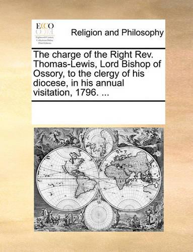 The charge of the Right Rev. Thomas-Lewis, Lord Bishop of Ossory, to the clergy of his diocese, in his annual visitation, 1796. ...