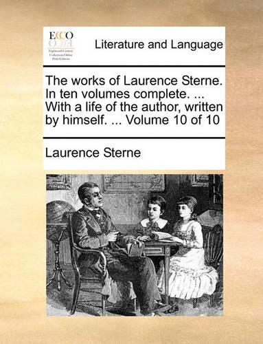The Works of Laurence Sterne. in Ten Volumes Complete. ... with a Life of the Author, Written by Himself. ... Volume 10 of 10