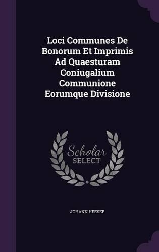 Loci Communes de Bonorum Et Imprimis Ad Quaesturam Coniugalium Communione Eorumque Divisione