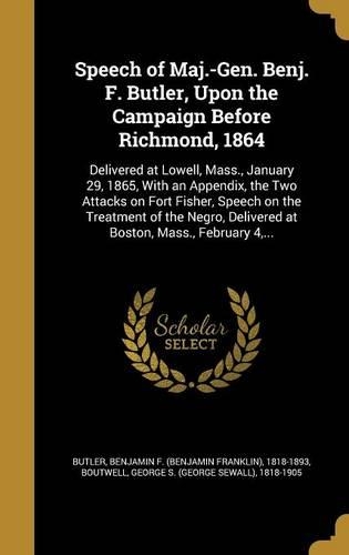 Speech of Maj.-Gen. Benj. F. Butler, Upon the Campaign Before Richmond, 1864: Delivered at Lowell, Mass., January 29, 1865, With an Appendix, the Two Attacks on Fort Fisher, Speech on the Treatment of the Negro, Delivered at B