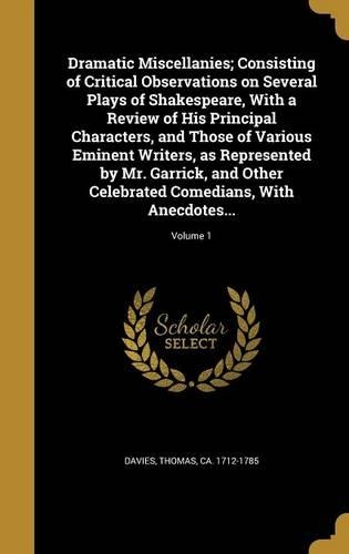 Dramatic Miscellanies; Consisting of Critical Observations on Several Plays of Shakespeare, with a Review of His Principal Characters, and Those of Various Eminent Writers, as Represented by Mr. Garrick, and Other Celebrated Comedians, with Anecdot