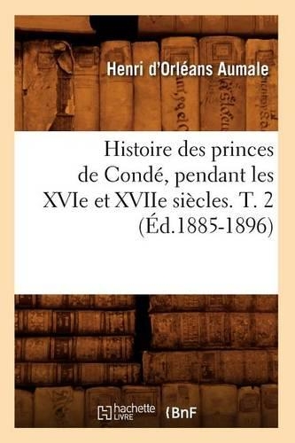 Histoire Des Princes de Condé, Pendant Les Xvie Et Xviie Siècles. T. 2 (Éd.1885-1896): (Histoire)