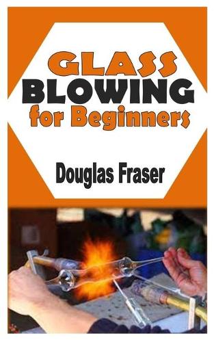 Glass Blowing for Beginners: The Complete Guide To Blow Glass