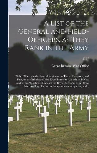 A List of the General and Field-officers, as They Rank in the Army: of the Officers in the Several Regiments of Horse, Dragoons, and Foot, on the British and Irish Establishments; (to Which is Now Added, an Alphabeti