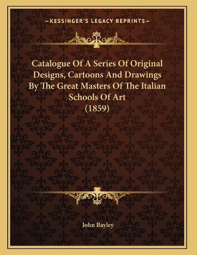 Catalogue Of A Series Of Original Designs, Cartoons And Drawings By The Great Masters Of The Italian Schools Of Art (1859)