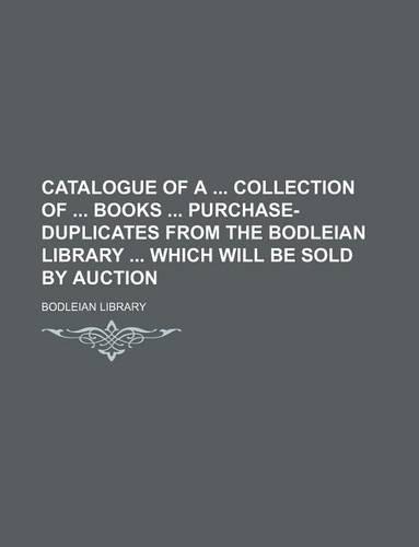 Catalogue of a Collection of Books Purchase-Duplicates from the Bodleian Library Which Will Be Sold by Auction