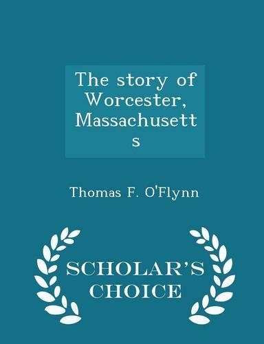 The Story of Worcester, Massachusetts - Scholar's Choice Edition