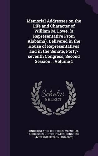 Memorial Addresses on the Life and Character of William M. Lowe, (a Representative from Alabama), Delivered in the House of Representatives and in the Senate, Forty-Seventh Congress, Second Session .. Volume 1