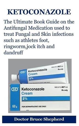 Ketoconazole: The Ultimate Book Guide on the Antifungal Medication Used to Treat Fungal and Skin Infections Such as Athletes Foot, Ringworm, Jock Itch and Dandruff