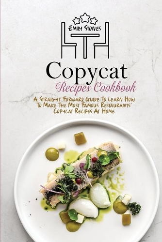 Copycat Recipes Cookbook: A Straight Forward Guide To Learn How To Make The Most Famous Restaurants' Copycat Recipes At Home