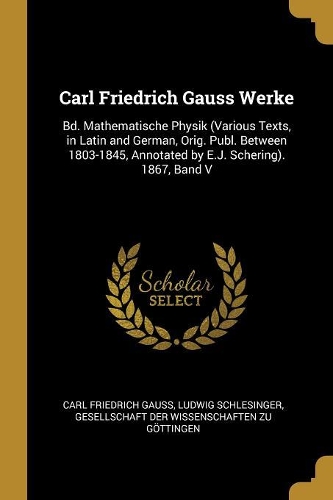 Carl Friedrich Gauss Werke: Bd. Mathematische Physik (Various Texts, in Latin and German, Orig. Publ. Between 1803-1845, Annotated by E.J. Schering). 1867, Band V