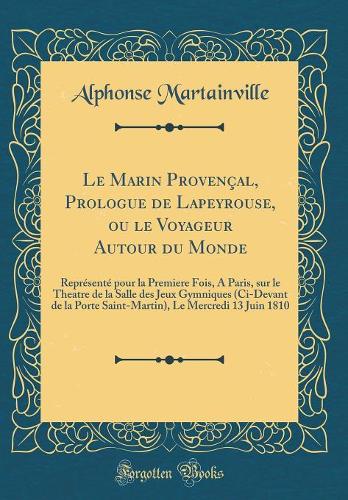 Le Marin Provençal, Prologue de Lapeyrouse, ou le Voyageur Autour du Monde: Représenté pour la Premiere Fois, A Paris, sur le Theatre de la Salle des Jeux Gymniques (Ci-Devant de la Porte Saint-Martin), Le Mercredi 13 Juin 1810 (Classic Reprint)