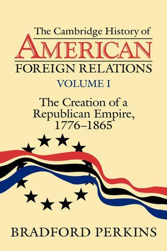 Cambridge History of American Foreign Relations: Volume 1, the Creation of a Republican Empire, 1776-1865(Cambridge History of American Foreign Relations 4 Volume Hardback Set)
