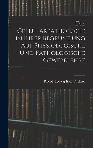 Die Cellularpathologie in Ihrer Begründung Auf Physiologische Und Pathologische Gewebelehre