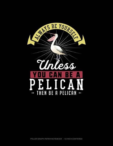 Always Be Yourself Unless You Can Be A Pelican Then Be A Pelican: Polar Graph Paper Notebook - 1/2 Inch Centered(198 Polar Graph Paper Notebook - 1/2 Inch Centered)