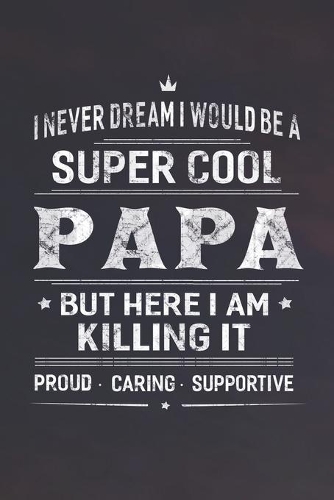 I Never Dream I Would Be A Super Cool Papa But Here I Am Killing It: Family life Grandpa Dad Men love marriage friendship parenting wedding divorce Memory dating Journal Blank Lined Note Book Gift