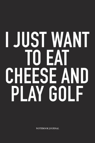 I Just Want to Eat Cheese and Play Golf