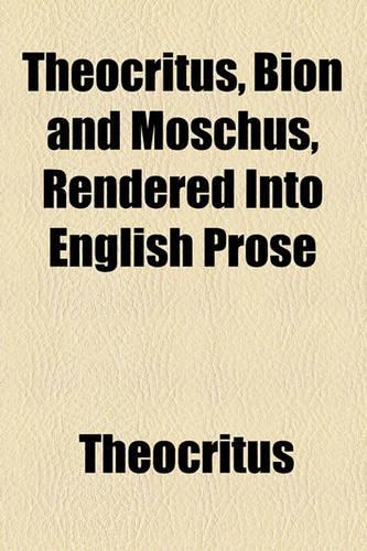 Theocritus, Bion and Moschus, Rendered Into English Prose