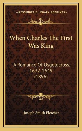 When Charles The First Was King: A Romance Of Osgoldcross, 1632-1649 (1896)