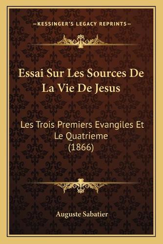 Essai Sur Les Sources De La Vie De Jesus: Les Trois Premiers Evangiles Et Le Quatrieme (1866)(French)