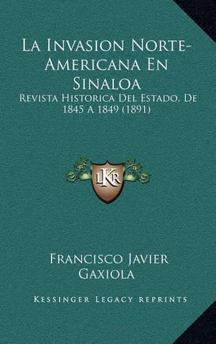 La Invasion Norte-Americana En Sinaloa: Revista Historica Del Estado, De 1845 A 1849 (1891)(Spanish)
