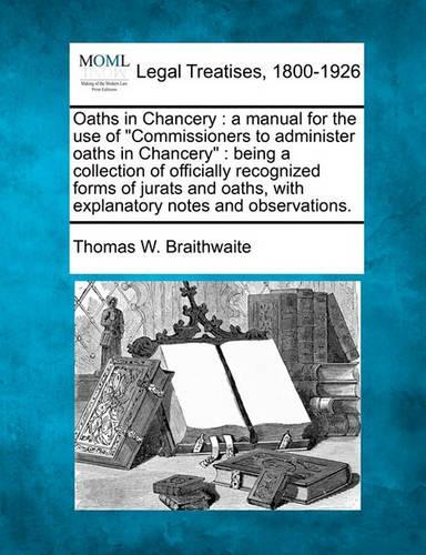 Oaths in Chancery: A Manual for the Use of "Commissioners to Administer Oaths in Chancery": Being a Collection of Officially Recognized Forms of Jurats and Oaths, with(English)