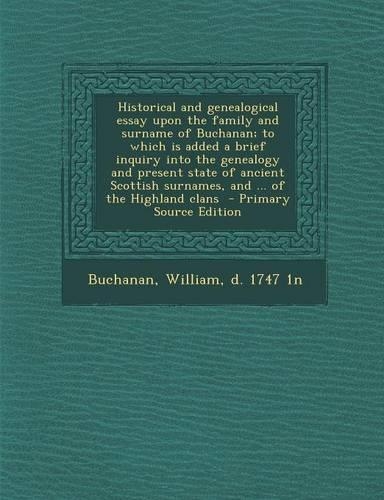 Historical and Genealogical Essay Upon the Family and Surname of Buchanan; To Which Is Added a Brief Inquiry Into the Genealogy and Present State of A