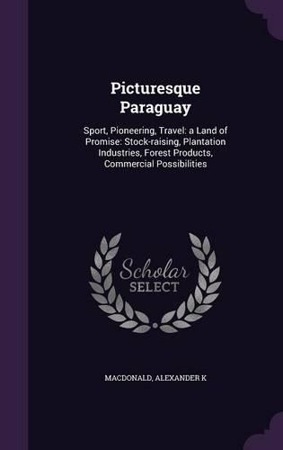 Picturesque Paraguay: Sport, Pioneering, Travel: A Land of Promise: Stock-Raising, Plantation Industries, Forest Products, Commercial Possibilities