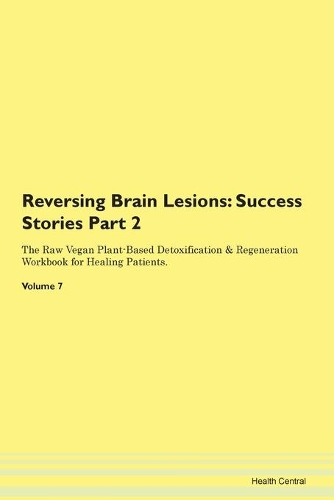 Reversing Brain Lesions: Success Stories Part 2 The Raw Vegan Plant-Based Detoxification & Regeneration Workbook for Healing Patients. Volume 7