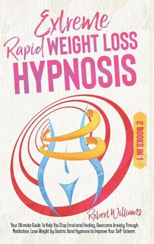 Extreme Rapid Weight Loss Hypnosis: Your Ultimate Guide To Help You Stop Emotional Healing, Overcome Anxiety Through Meditation, Lose Weight by Gastric Band Hypnosis to Improve Your Se