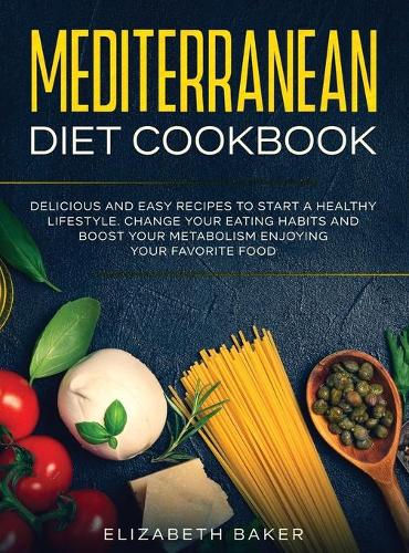 Mediterranean Diet Cookbook: Delicious and Easy Recipes to Start A Healthy Lifestyle. Change Your Eating Habits and Boost Your Metabolism Enjoying Your Favorite Food.