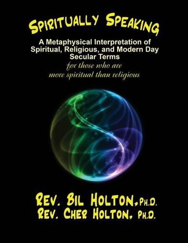 Spiritually Speaking: A Metaphysical Interpretation of Spiritual, Religious, and Modern Day Secular Terms -- for those who are more spiritual than religious