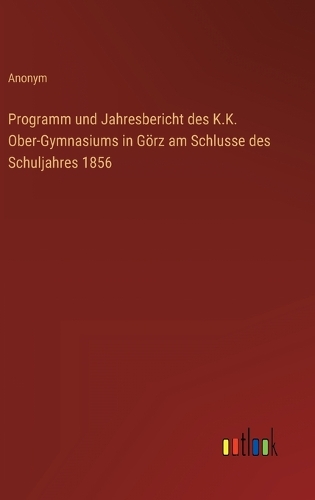 Programm und Jahresbericht des K.K. Ober-Gymnasiums in Görz am Schlusse des Schuljahres 1856