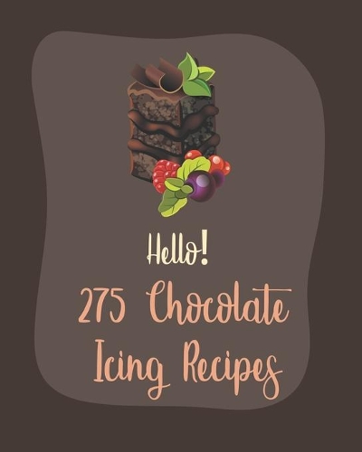 Hello! 275 Chocolate Icing Recipes: Best Chocolate Icing Cookbook Ever For Beginners [Book 1](1 Chocolate Icing Recipes)