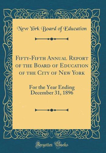 Fifty-Fifth Annual Report of the Board of Education of the City of New York: For the Year Ending December 31, 1896 (Classic Reprint)