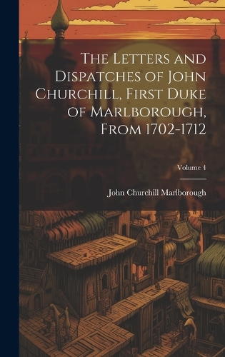 The Letters and Dispatches of John Churchill, First Duke of Marlborough, from 1702-1712; Volume 4