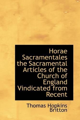 Horae Sacramentales the Sacramental Articles of the Church of England Vindicated from Recent: (English)