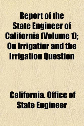 Report of the State Engineer of California; On Irrigatior and the Irrigation Question Volume 1