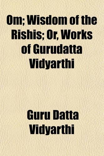 Om; Wisdom of the Rishis; Or, Works of Gurudatta Vidyarthi
