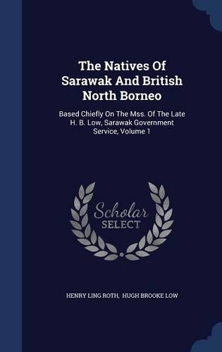 The Natives Of Sarawak And British North Borneo: Based Chiefly On The Mss. Of The Late H. B. Low, Sarawak Government Service, Volume 1