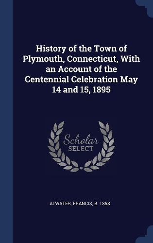 History of the Town of Plymouth, Connecticut, with an Account of the Centennial Celebration May 14 and 15, 1895