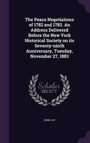 The Peace Negotiations of 1782 and 1783. an Address Delivered Before the New York Historical Society on Its Seventy-Ninth Anniversary, Tuesday, November 27, 1883